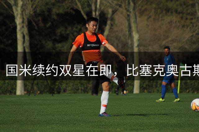 国米续约双星在即，比塞克奥古斯托将签长约