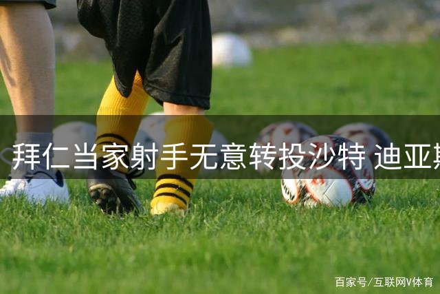 拜仁当家射手无意转投沙特 迪亚斯力证留守慕尼黑决心